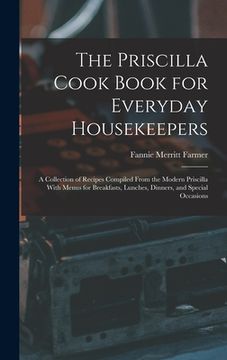 portada The Priscilla Cook Book for Everyday Housekeepers: A Collection of Recipes Compiled From the Modern Priscilla With Menus for Breakfasts, Lunches, Dinn (in English)