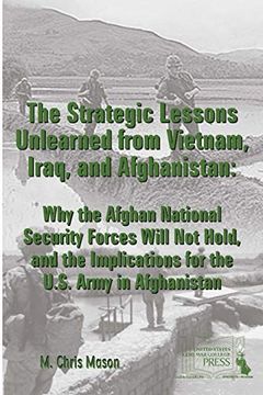 portada The Strategic Lessons Unlearned From Vietnam, Iraq, and Afghanistan: Why the Afghan National Security Forces Will not Hold, and the Implications for the U. St Army in Afghanistan (en Inglés)