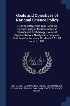 portada Goals and Objectives of National Science Policy: Hearings Before the Task Force on Science Policy of the Committee on Science and Technology, House of (en Inglés)