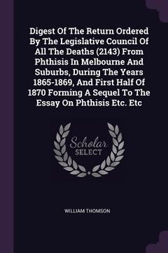 portada Digest Of The Return Ordered By The Legislative Council Of All The Deaths (2143) From Phthisis In Melbourne And Suburbs, During The Years 1865-1869, A (en Inglés)