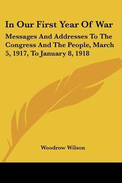portada in our first year of war: messages and addresses to the congress and the people, march 5, 1917, to january 8, 1918 (en Inglés)