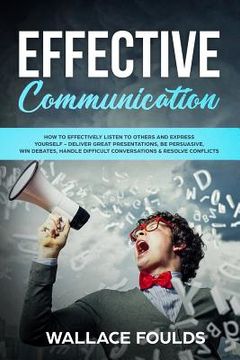 portada Effective Communication: How to Effectively Listen to Others and Express Yourself - Deliver Great Presentations, Be Persuasive, Win Debates, Ha (in English)