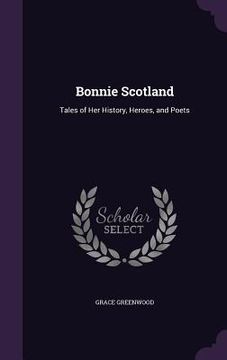 portada Bonnie Scotland: Tales of Her History, Heroes, and Poets (en Inglés)