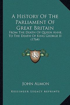 portada a history of the parliament of great britain: from the death of queen anne, to the death of king george ii (1764) (en Inglés)