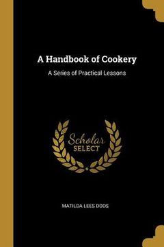 portada A Handbook of Cookery: A Series of Practical Lessons (en Inglés)