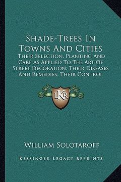 portada shade-trees in towns and cities: their selection, planting and care as applied to the art of their selection, planting and care as applied to the art (en Inglés)