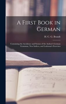 portada A First Book in German: Containing the Accidence and Syntax of the Author's German Grammar, New Indices, and Lodeman's Exercises (en Inglés)