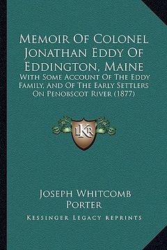 portada memoir of colonel jonathan eddy of eddington, maine: with some account of the eddy family, and of the early settlers on penobscot river (1877) (en Inglés)