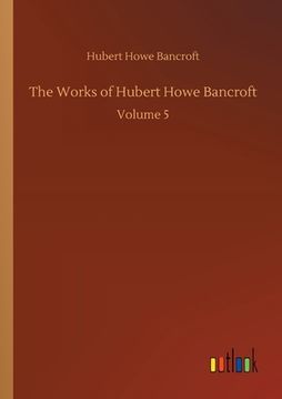 portada The Works of Hubert Howe Bancroft: Volume 5 (en Inglés)