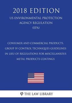 portada Consumer and Commercial Products, Group IV - Control Techniques Guidelines in Lieu of Regulations for Miscellaneous Metal Products Coatings (US Enviro (en Inglés)