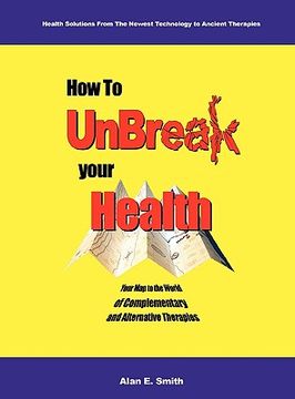 portada how to unbreak your health: your map to the world of complementary and alternative therapies, 2nd edition (in English)