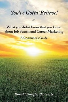 portada You've Gotta' Believe! or What you didn't know that you knew about Job Search and Career Marketing: A Consumer's Guide (en Inglés)
