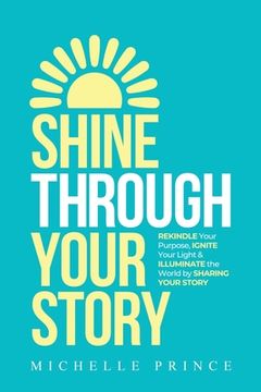 portada Shine Through Your Story: REKINDLE Your Purpose, IGNITE Your Light & ILLUMINATE the World by Sharing Your Story (en Inglés)