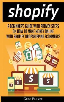 portada Shopify: A Beginner's Guide With Proven Steps On How To Make Money Online With Shopify Dropshipping Ecommerce (en Inglés)