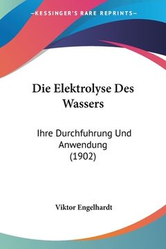 portada Die Elektrolyse Des Wassers: Ihre Durchfuhrung Und Anwendung (1902) (en Alemán)