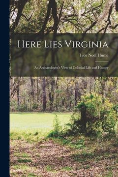 portada Here Lies Virginia; an Archaeologist's View of Colonial Life and History (en Inglés)