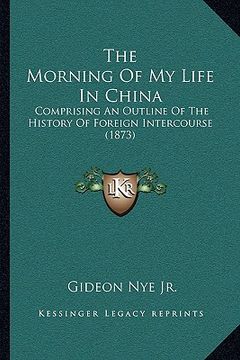 portada the morning of my life in china: comprising an outline of the history of foreign intercourse (1873) (en Inglés)