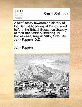 portada a brief essay towards an history of the baptist academy at bristol; read before the bristol education society, at their anniversary meeting, in broa (en Inglés)
