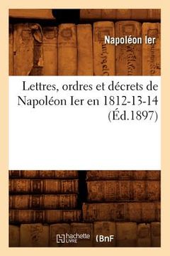 portada Lettres, Ordres Et Décrets de Napoléon Ier En 1812-13-14, (Éd.1897) (en Francés)