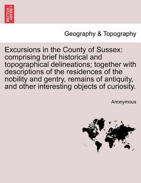 portada excursions in the county of sussex: comprising brief historical and topographical delineations; together with descriptions of the residences of the no
