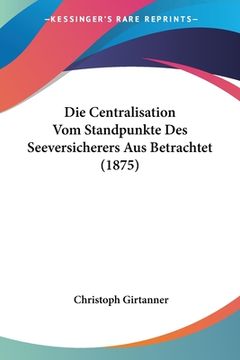 portada Die Centralisation Vom Standpunkte Des Seeversicherers Aus Betrachtet (1875) (en Alemán)