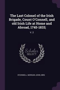 portada The Last Colonel of the Irish Brigade, Count O'Connell, and old Irish Life at Home and Abroad, 1745-1833;: V. 2 (en Inglés)