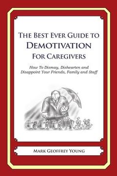 portada The Best Ever Guide to Demotivation for Caregivers: How To Dismay, Dishearten and Disappoint Your Friends, Family and Staff (en Inglés)