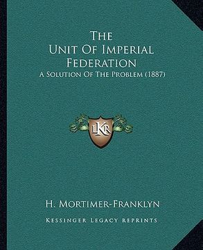 portada the unit of imperial federation: a solution of the problem (1887) (in English)