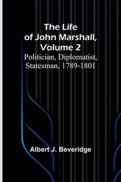 portada The Life of John Marshall, Volume 2: Politician, diplomatist, statesman, 1789-1801 (en Inglés)