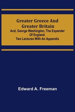 portada Greater Greece and Greater Britain; and, George Washington, the Expander of England.Two Lectures with an Appendix (en Inglés)