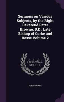 portada Sermons on Various Subjects, by the Right Reverend Peter Browne, D.D., Late Bishop of Corke and Rosse Volume 2