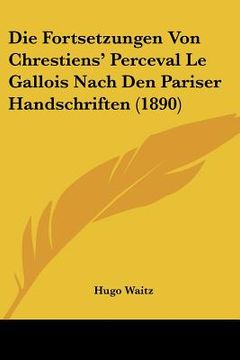 portada Die Fortsetzungen Von Chrestiens' Perceval Le Gallois Nach Den Pariser Handschriften (1890) (in German)