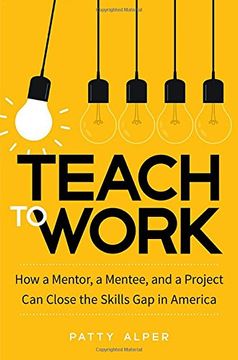 portada Teach to Work: How a Mentor, a Mentee, and a Project Can Close the Skills Gap in America