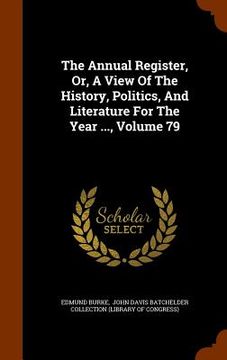 portada The Annual Register, Or, A View Of The History, Politics, And Literature For The Year ..., Volume 79