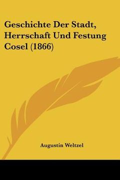 portada Geschichte Der Stadt, Herrschaft Und Festung Cosel (1866) (en Alemán)