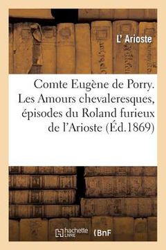 portada Comte Eugène de Porry. Les Amours Chevaleresques, Épisodes Du Roland Furieux de l'Arioste: , Traduits En Vers... 2e Éd. (en Francés)