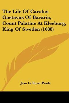 portada the life of carolus gustavus of bavaria, count palatine at kleeburg, king of sweden (1688) (en Inglés)