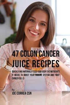 portada 47 Colon Cancer Juice Recipes: Quickly and Naturally Feed Your Body the Nutrients it needs to Boost Your Immune System and Fight Cancer Cells (in English)