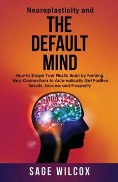 portada Neuroplasticity and The Default Mind: How to Shape Your Plastic Brain by Forming New Connections to Automatically Get Positive Results, Success and Pr