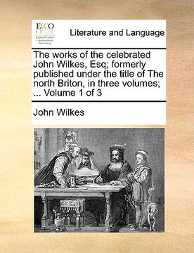portada the works of the celebrated john wilkes, esq; formerly published under the title of the north briton, in three volumes; ... volume 1 of 3 (en Inglés)