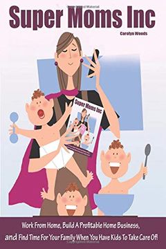 portada Super Moms Inc. Work From Home, Build a Profitable Home Business, and Find Time for Your Family When you Have Kids to Take Care of! (en Inglés)