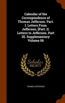 portada Calendar of the Correspondence of Thomas Jefferson. Part. I. Letters From Jefferson. [Part. II. Letters to Jefferson. Part III. Supplementary Volume 0