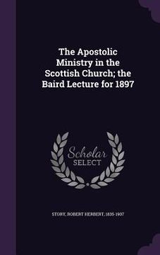 portada The Apostolic Ministry in the Scottish Church; the Baird Lecture for 1897 (en Inglés)