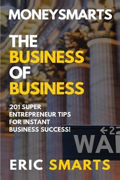 portada MoneySmarts: The Business of Business: 201 SuperEntrepreneur Tips For Instant Business Success (en Inglés)