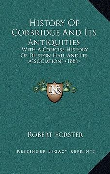 portada history of corbridge and its antiquities: with a concise history of dilston hall and its associations (1881) (en Inglés)