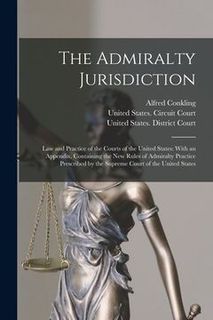 portada The Admiralty Jurisdiction: Law and Practice of the Courts of the United States: With an Appendix, Containing the New Rules of Admiralty Practice (in English)