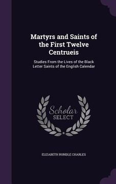 portada Martyrs and Saints of the First Twelve Centrueis: Studies From the Lives of the Black Letter Saints of the English Calendar (en Inglés)