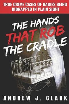 portada The Hands that Rob the Cradle: True Crime Cases of Babies Being Kidnapped in Plain Sight (en Inglés)