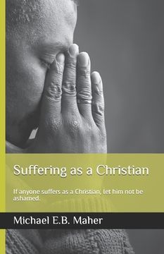 portada Suffering as a Christian: If anyone suffers as a Christian, let him not be ashamed. (en Inglés)
