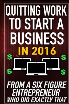 portada Quitting Work to Start a Business in 2016: From a Six Figure Entrepreneur who did Exactly That. (en Inglés)